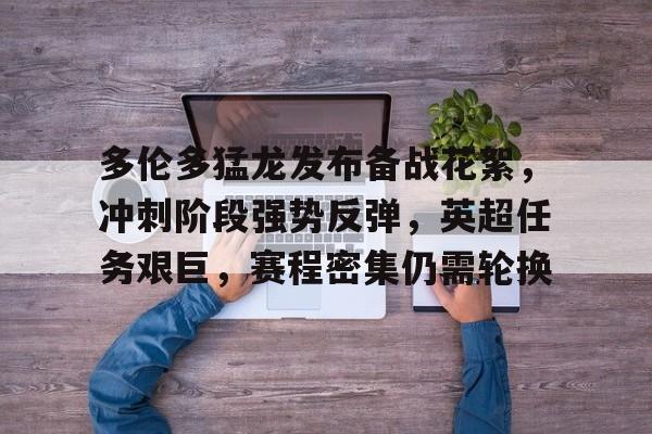 开云-多伦多猛龙发布备战花絮，冲刺阶段强势反弹，英超任务艰巨，赛程密集仍需轮换的简单介绍