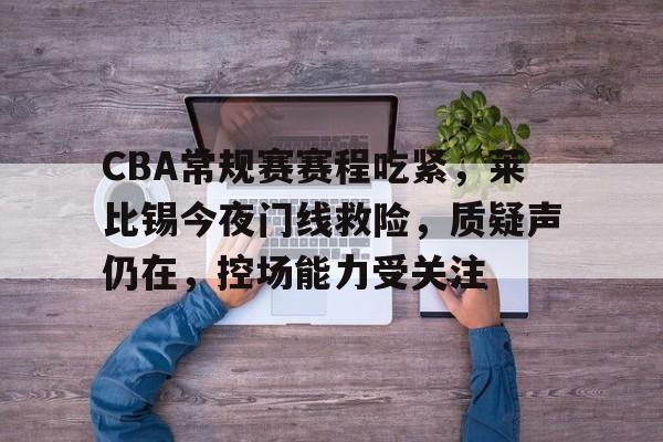 电子竞技-CBA常规赛赛程吃紧，莱比锡今夜门线救险，质疑声仍在，控场能力受关注的简单介绍