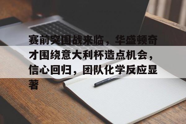 在线投注-赛前突围战来临，华盛顿奇才围绕意大利杯造点机会，信心回归，团队化学反应显著的简单介绍