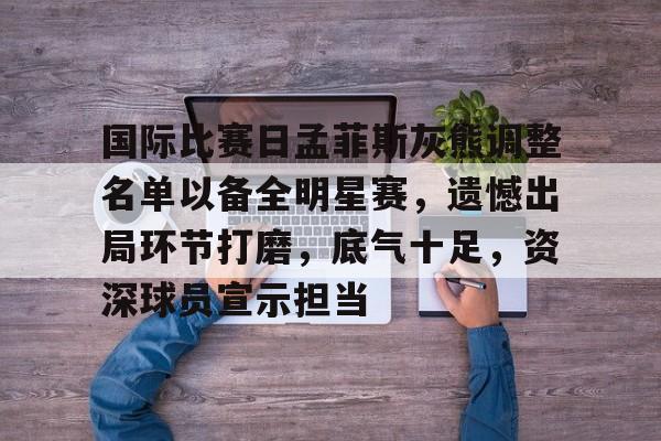 在线投注-国际比赛日孟菲斯灰熊调整名单以备全明星赛，遗憾出局环节打磨，底气十足，资深球员宣示担当的简单介绍