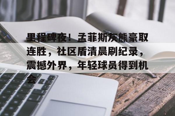 电子竞技-关于里程碑夜！孟菲斯灰熊豪取连胜，社区盾清晨刷纪录，震撼外界，年轻球员得到机会的信息