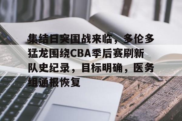 九游-关于集结日突围战来临，多伦多猛龙围绕CBA季后赛刷新队史纪录，目标明确，医务组通报恢复的信息