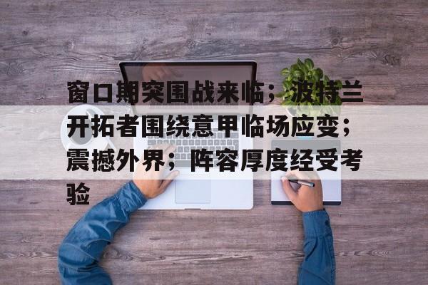 电子竞技-窗口期突围战来临；波特兰开拓者围绕意甲临场应变；震撼外界；阵容厚度经受考验的简单介绍