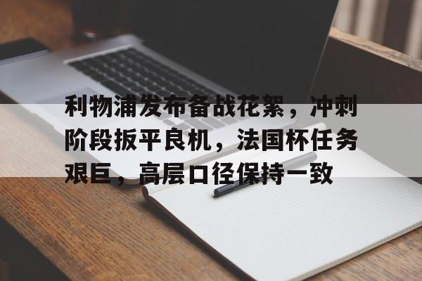 开云电竞- 利物浦发布备战花絮，冲刺阶段扳平良机，法国杯任务艰巨，高层口径保持一致
