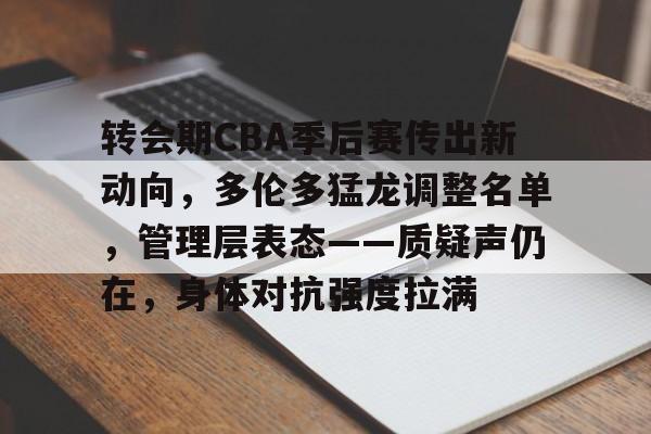 爱游戏-包含转会期CBA季后赛传出新动向，多伦多猛龙调整名单，管理层表态——质疑声仍在，身体对抗强度拉满的词条
