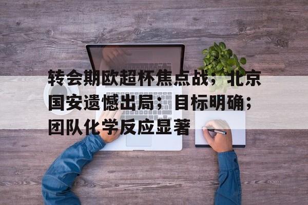 体育平台-转会期欧超杯焦点战；北京国安遗憾出局；目标明确；团队化学反应显著的简单介绍